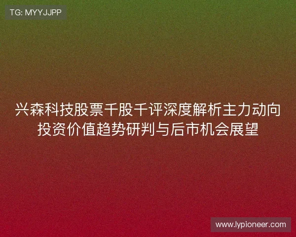 兴森科技股票千股千评深度解析主力动向投资价值趋势研判与后市机会展望