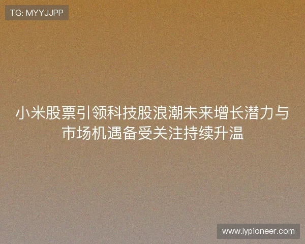 小米股票引领科技股浪潮未来增长潜力与市场机遇备受关注持续升温 小米股票引领科技股浪潮未来增长潜力与市场机遇备受关注持续升温