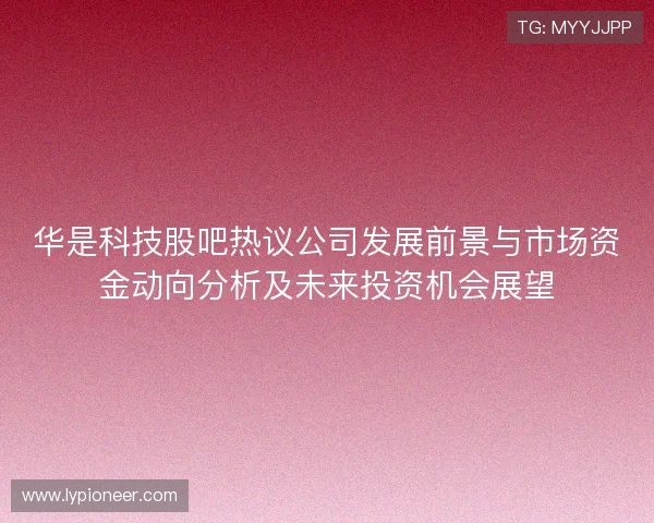华是科技股吧热议公司发展前景与市场资金动向分析及未来投资机会展望